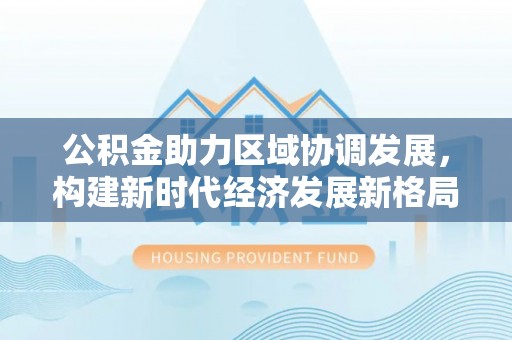 隆回公积金助力区域协调发展，构建新时代经济发展新格局
