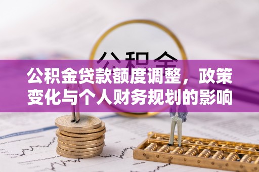 隆回公积金贷款额度调整，政策变化与个人财务规划的影响分析