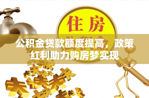 隆回公积金贷款额度提高，政策红利助力购房梦实现