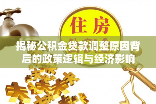 隆回揭秘公积金贷款调整原因背后的政策逻辑与经济影响