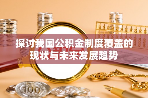 隆回探讨我国公积金制度覆盖的现状与未来发展趋势