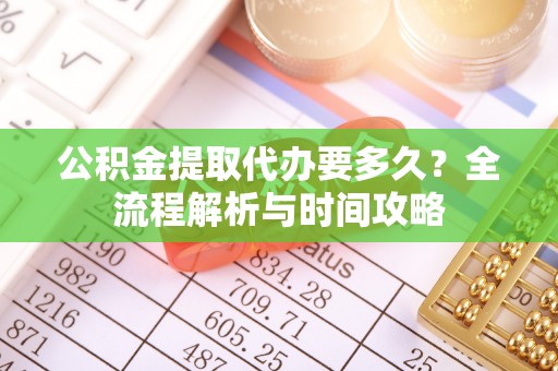 隆回公积金提取代办要多久？全流程解析与时间攻略