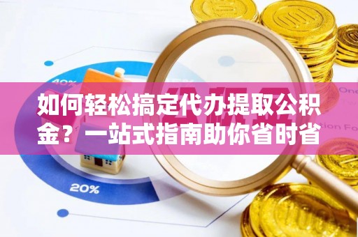 隆回如何轻松搞定代办提取公积金？一站式指南助你省时省心