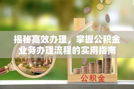 隆回揭秘高效办理，掌握公积金业务办理流程的实用指南