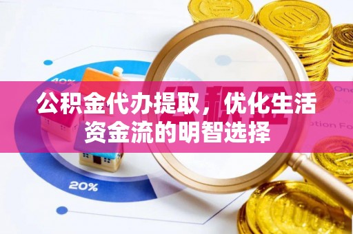 隆回公积金代办提取，优化生活资金流的明智选择