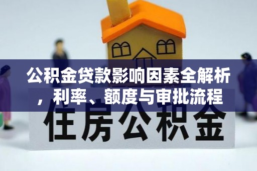 隆回公积金贷款影响因素全解析，利率、额度与审批流程