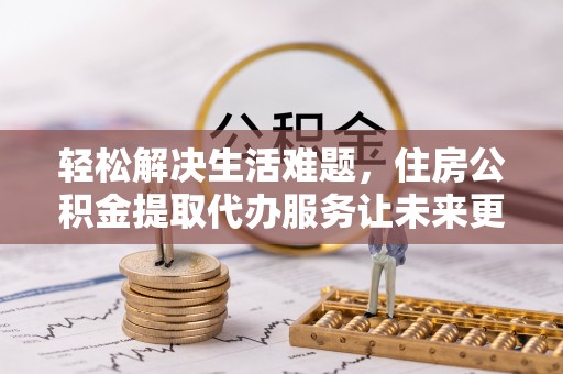 隆回轻松解决生活难题，住房公积金提取代办服务让未来更安心
