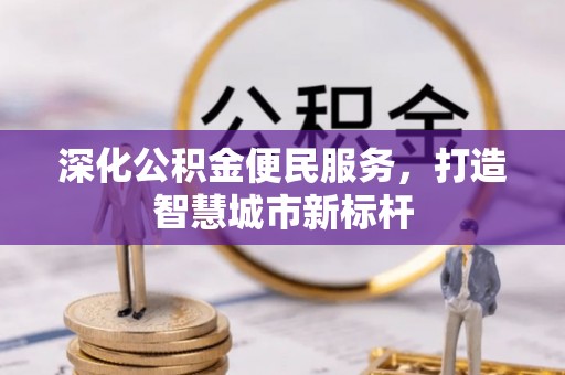 隆回深化公积金便民服务，打造智慧城市新标杆