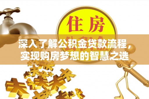 隆回深入了解公积金贷款流程，实现购房梦想的智慧之选