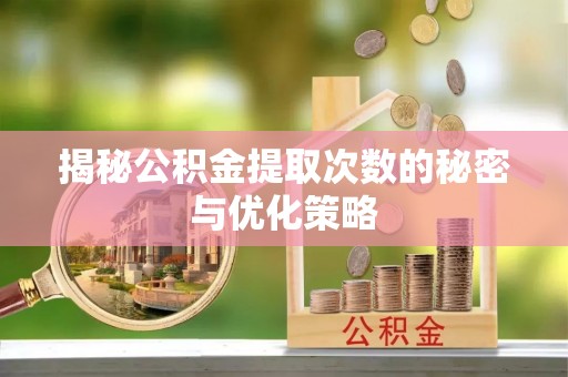 隆回揭秘公积金提取次数的秘密与优化策略