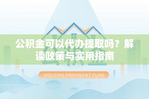 隆回公积金可以代办提取吗？解读政策与实用指南