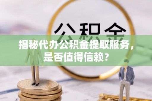 隆回揭秘代办公积金提取服务，是否值得信赖？