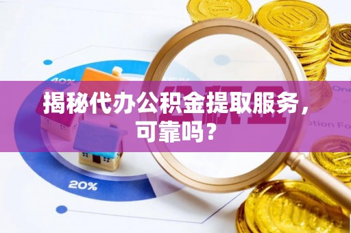 隆回揭秘代办公积金提取服务，可靠吗？
