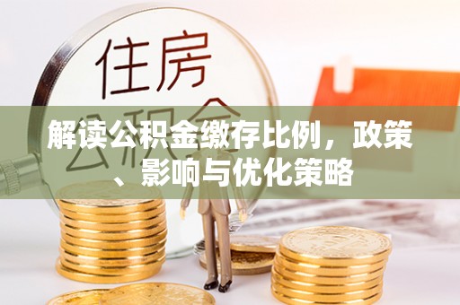 隆回解读公积金缴存比例，政策、影响与优化策略