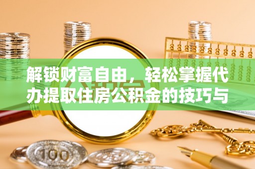 隆回解锁财富自由，轻松掌握代办提取住房公积金的技巧与攻略