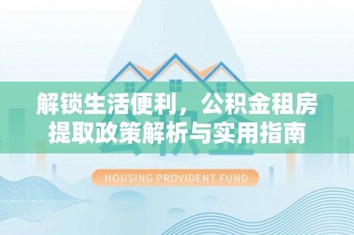 隆回解锁生活便利，公积金租房提取政策解析与实用指南
