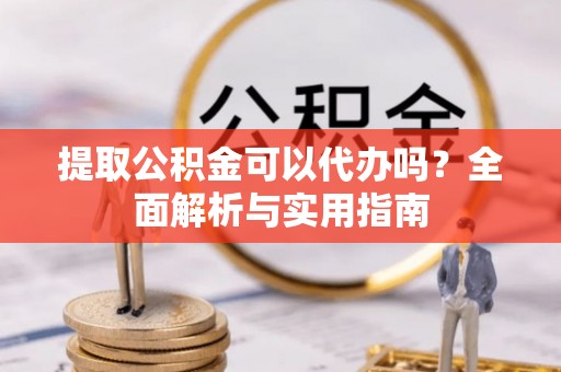 隆回提取公积金可以代办吗？全面解析与实用指南