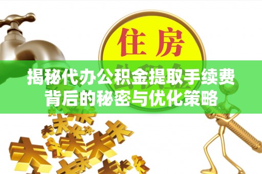 隆回揭秘代办公积金提取手续费背后的秘密与优化策略
