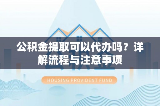 隆回公积金提取可以代办吗？详解流程与注意事项