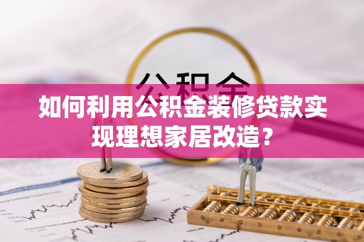 隆回如何利用公积金装修贷款实现理想家居改造？