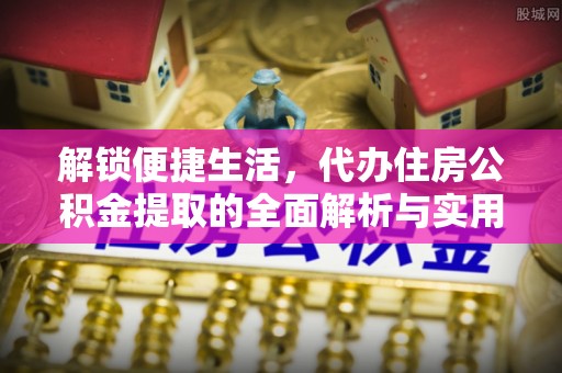 隆回解锁便捷生活，代办住房公积金提取的全面解析与实用指南