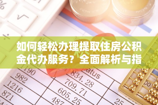 隆回如何轻松办理提取住房公积金代办服务？全面解析与指南