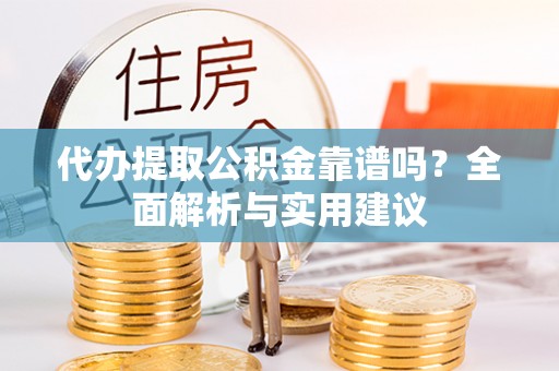 隆回代办提取公积金靠谱吗？全面解析与实用建议