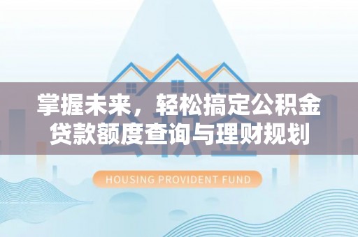 隆回掌握未来，轻松搞定公积金贷款额度查询与理财规划