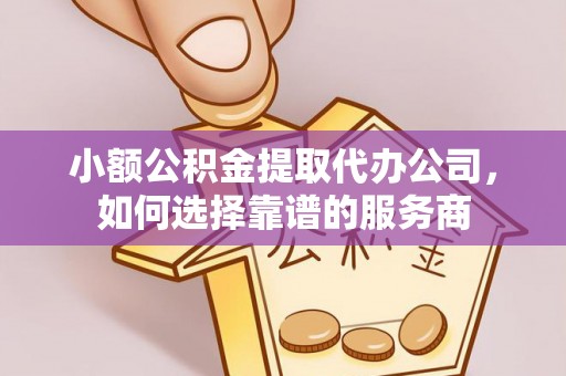 隆回小额公积金提取代办公司，如何选择靠谱的服务商