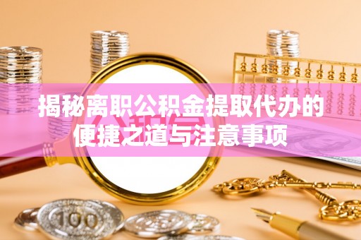 隆回揭秘离职公积金提取代办的便捷之道与注意事项