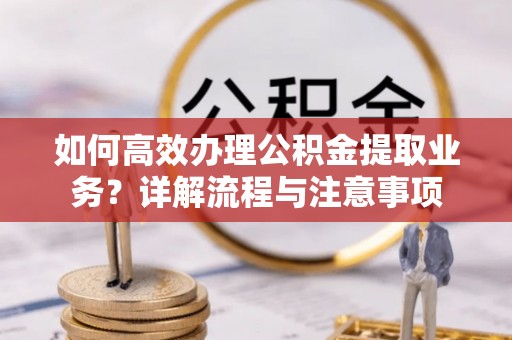 隆回如何高效办理公积金提取业务？详解流程与注意事项