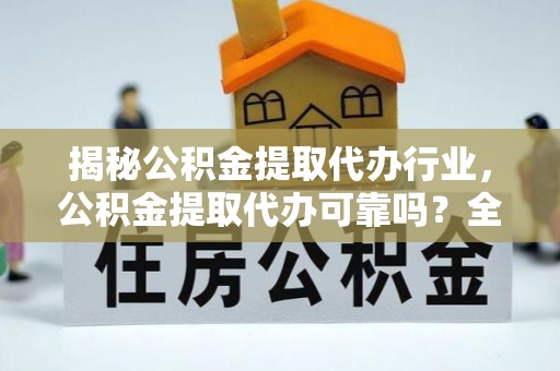隆回揭秘公积金提取代办行业，公积金提取代办可靠吗？全面解析与风险规避