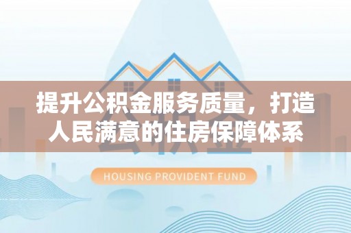 隆回提升公积金服务质量，打造人民满意的住房保障体系