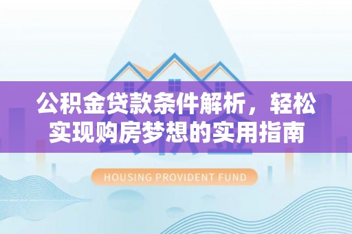 隆回公积金贷款条件解析，轻松实现购房梦想的实用指南