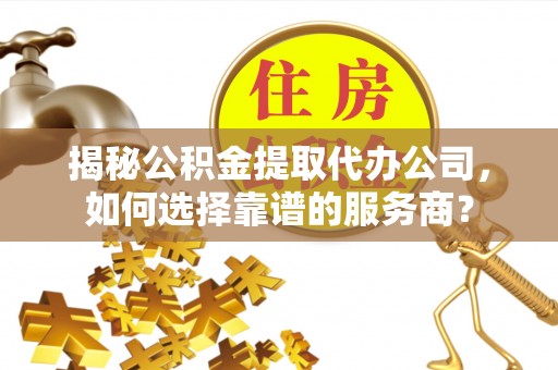 隆回揭秘公积金提取代办公司，如何选择靠谱的服务商？