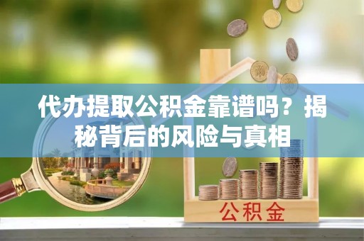 隆回代办提取公积金靠谱吗？揭秘背后的风险与真相