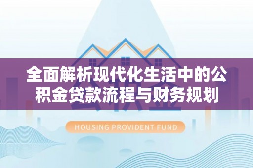 隆回全面解析现代化生活中的公积金贷款流程与财务规划