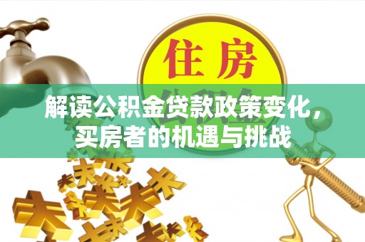 隆回解读公积金贷款政策变化，买房者的机遇与挑战