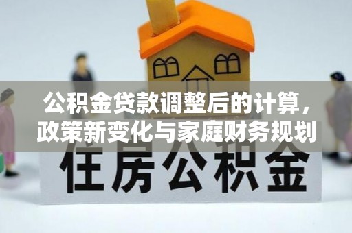 隆回公积金贷款调整后的计算，政策新变化与家庭财务规划