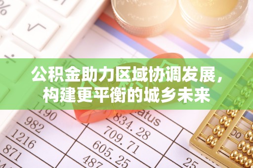 隆回公积金助力区域协调发展，构建更平衡的城乡未来