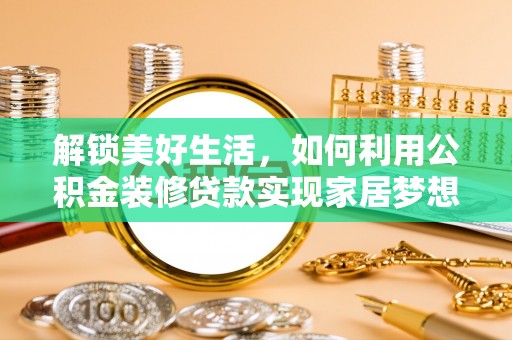 隆回解锁美好生活，如何利用公积金装修贷款实现家居梦想