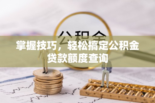 隆回掌握技巧，轻松搞定公积金贷款额度查询