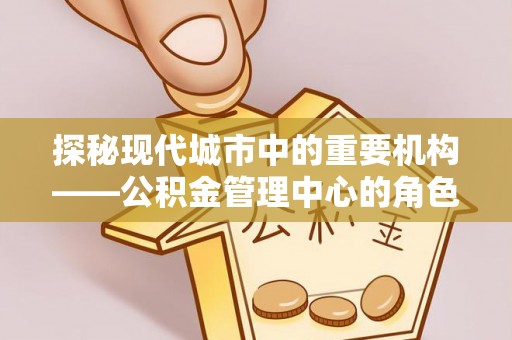 隆回探秘现代城市中的重要机构——公积金管理中心的角色与使命