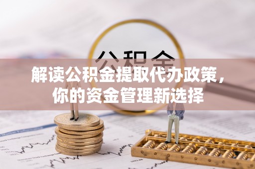 隆回解读公积金提取代办政策，你的资金管理新选择