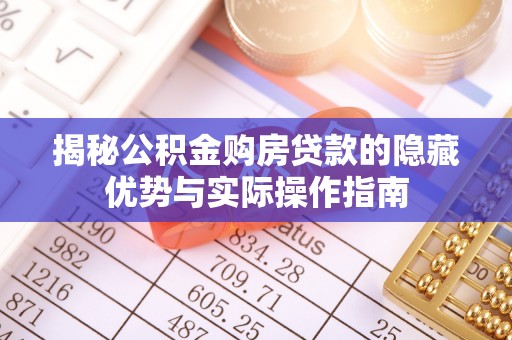 隆回揭秘公积金购房贷款的隐藏优势与实际操作指南
