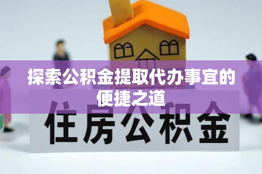 隆回探索公积金提取代办事宜的便捷之道