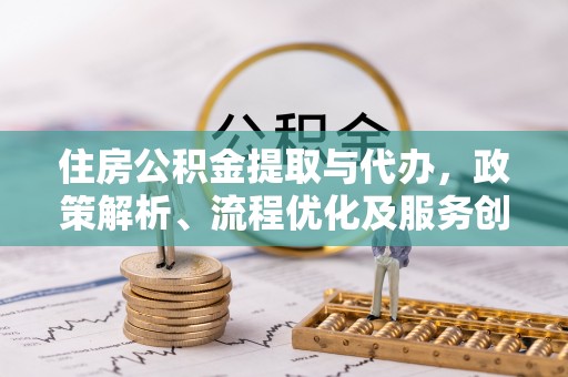隆回住房公积金提取与代办，政策解析、流程优化及服务创新