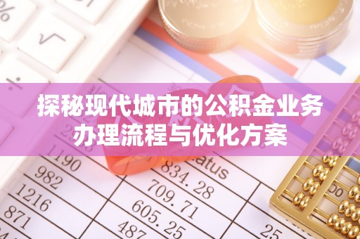 隆回探秘现代城市的公积金业务办理流程与优化方案