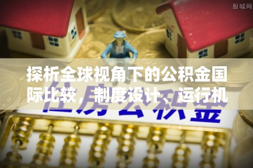 隆回探析全球视角下的公积金国际比较，制度设计、运行机制与未来趋势