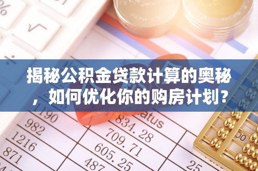 隆回揭秘公积金贷款计算的奥秘，如何优化你的购房计划？